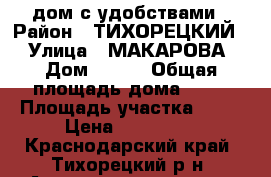  дом с удобствами › Район ­ ТИХОРЕЦКИЙ  › Улица ­ МАКАРОВА › Дом ­ 177 › Общая площадь дома ­ 60 › Площадь участка ­ 50 › Цена ­ 650 000 - Краснодарский край, Тихорецкий р-н, Архангельская ст-ца Недвижимость » Дома, коттеджи, дачи продажа   